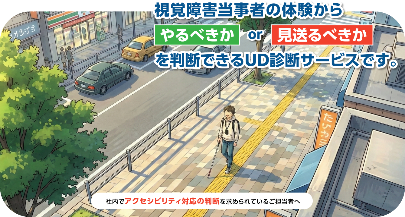視覚障害当事者の体験からやるべきか or 見送るべきかを診断できるUDサービスです。社内でアクセシビリティ対応の判断を求められているご担当者へ