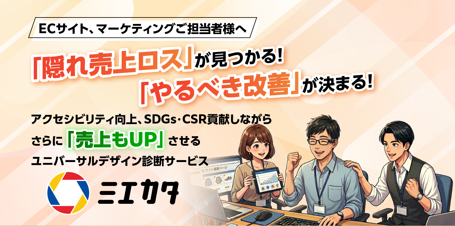 ECサイト、マーケティングご担当者様へ。隠れ売上ロスが見つかる！やるべき改善が決まる！アクセシビリティ向上、SDGs・CSR貢献しながらさらに売上もUPさせるユニバーサルデザイン診断サービス「ミエカタ」