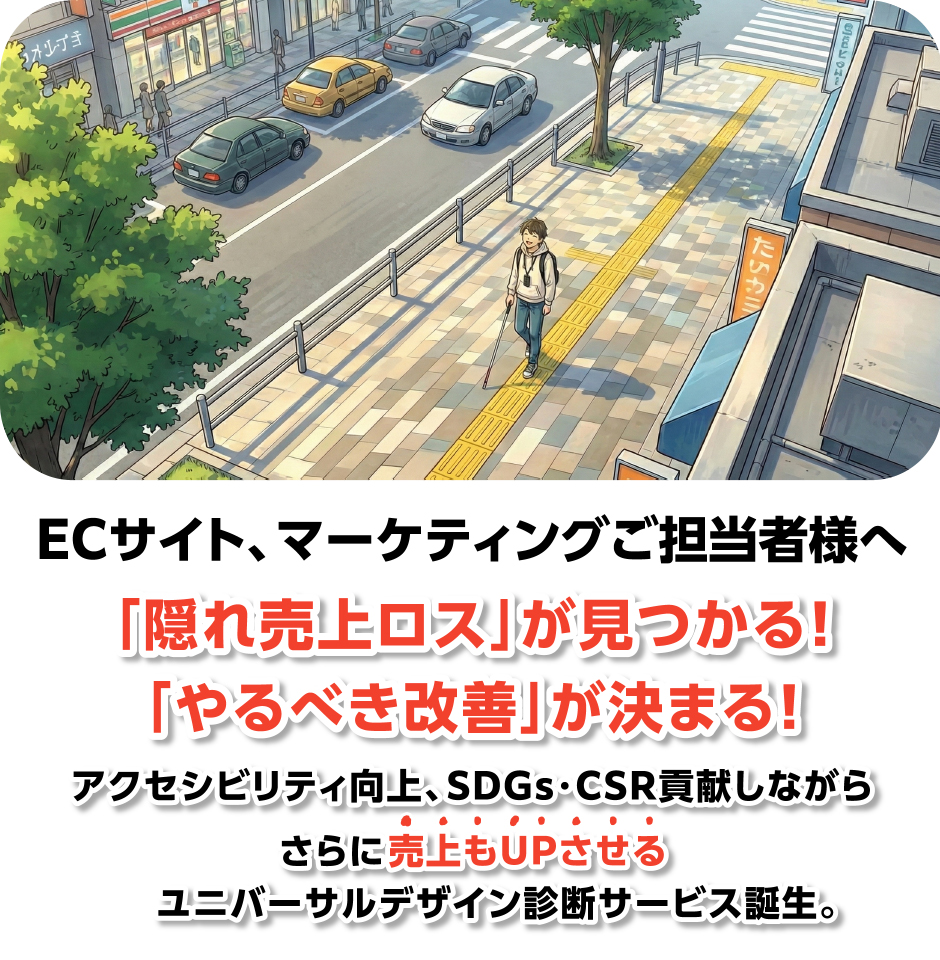視ECサイト、マーケティングご担当者様へ「隠れ売り上げロスが見つかる！」「やるべき改善」が決まる！アクセシビリティ向上、SDGs、CSR貢献しながらさらに売り上げもアップさせるユニバーサルデザイン診断サービス誕生。